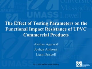 The Effect of Testing Parameters on the Functional Impact Resistance of UPVC Commercial Products Akshay Agarwal Joshua Anthony Liam Driscoll 2011 SPE ANTEC Vinyl Division 