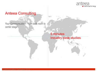 Anteea Consulting

  Your Communicator – “from back room to
  center stage”

                                           5 minutes
                                           Industry case studies




Communication Campaign 2012
 