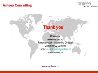 A nteea C ons ulting




                           Thank you!
                                  Contacts:
                                www.anteea.ro
                       Roxana Pavel – Marketing Director
                            Mobile: 0722 222 021
                        Email: roxana.pavel@anteea.ro
                                 www.anteea.ro




                          www.anteea.ro
 
