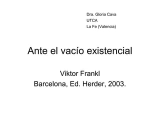 Dra. Gloria Cava
                 UTCA
                 La Fe (Valencia)




Ante el vacío existencial

         Viktor Frankl
 Barcelona, Ed. Herder, 2003.
 