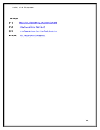Antenna and its fundamentals
Refrences:
[R1]: http://www.antenna-theory.com/intro/history.php
[R2]: http://www.antenna-theory.com/
[R3]: http://www.antenna-theory.com/basics/main.html
Pictures: http://www.antenna-theory.com/
19
 