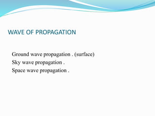 WAVE OF PROPAGATION
Ground wave propagation . (surface)
Sky wave propagation .
Space wave propagation .
 