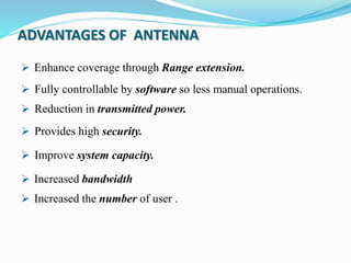 ADVANTAGES OF ANTENNA
 Enhance coverage through Range extension.
 Fully controllable by software so less manual operations.
 Reduction in transmitted power.
 Provides high security.
 Improve system capacity.
 Increased bandwidth
 Increased the number of user .
 