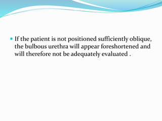  If the patient is not positioned sufficiently oblique,
the bulbous urethra will appear foreshortened and
will therefore not be adequately evaluated .
 