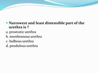  Narrowest and least distensible part of the
urethra is ?
a. prostratic urethra
b. membranous urethra
c. bulbous urethra
d. pendulous urethra
 