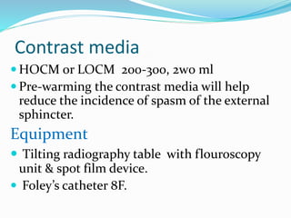  Then, 20–30 ml of contrast material is injected
under fluoroscopic guidance to fill ant urethra.
 Commonly spasm of the...