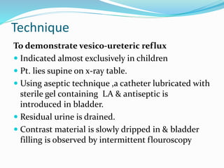 To demonstrate stress incontinence
 Same procedure but catheter is left in situ until the
pt. is in erect position
 Film...
