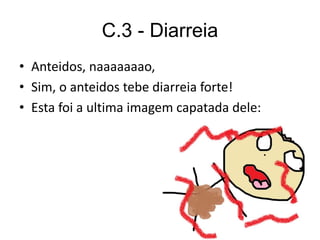 C.3 - Diarreia
• Anteidos, naaaaaaao,
• Sim, o anteidos tebe diarreia forte!
• Esta foi a ultima imagem capatada dele:
 