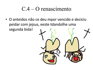 C.4 – O renascimento
• O anteidos não ce deu mpor vencido e deciciu
peidar com jejsus, eeste tdandolhe uma
segunda bida!
 