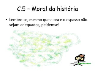 C.5 – Moral da história
• Lembre-se, mesmo que a ora e o espasso não
sejam adequados, peidemse!
 