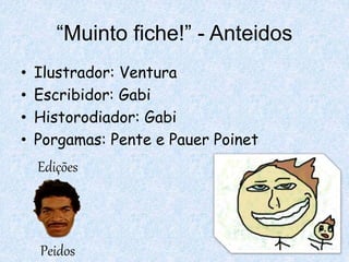 “Muinto fiche!” - Anteidos
• Ilustrador: Ventura
• Escribidor: Gabi
• Historodiador: Gabi
• Porgamas: Pente e Pauer Poinet
Edições
Peidos
 