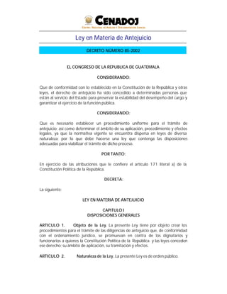 Ley en Materia de Antejuicio
EL CONGRESO DE LA REPUBLICA DE GUATEMALA
CONSIDERANDO:
Que de conformidad con lo establecido ...