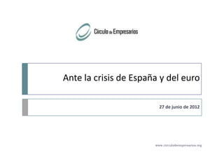 Ante la crisis de España y del euro

                         27 de junio de 2012




                       www.circulodeempresarios.org
 