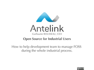 Guillaume ROUSSEAU, CEO

       Open Source for Industrial Users

How to help development team to manage FOSS
      during the whole industrial process.




                                              1
 