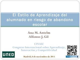 El Estilo de Aprendizaje del
alumnado en riesgo de abandono
escolar
Ana M. Antelm
Alfonso J. Gil
CINAIC
Congreso Internacional sobre Aprendizaje,
Innovación y Competitividad
Madrid, 8 de noviembre de 2013

 