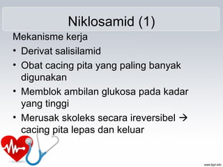 Niklosamid (1)
Mekanisme kerja
• Derivat salisilamid
• Obat cacing pita yang paling banyak
digunakan
• Memblok ambilan glukosa pada kadar
yang tinggi
• Merusak skoleks secara ireversibel 
cacing pita lepas dan keluar
 