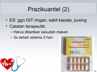 Prazikuantel (2)
• ES: ggn GIT ringan, sakit kepala, pusing
• Catatan terapeutik:
– Harus diberikan sesudah makan
– 3x sehari selama 2 hari
 