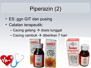 Piperazin (2)
• ES: ggn GIT dan pusing
• Catatan terapeutik:
– Cacing gelang  dosis tunggal
– Cacing cambuk  diberikan 7 hari
 