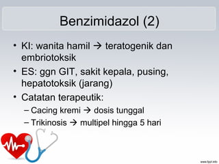 Benzimidazol (2)
• KI: wanita hamil  teratogenik dan
embriotoksik
• ES: ggn GIT, sakit kepala, pusing,
hepatotoksik (jarang)
• Catatan terapeutik:
– Cacing kremi  dosis tunggal
– Trikinosis  multipel hingga 5 hari
 