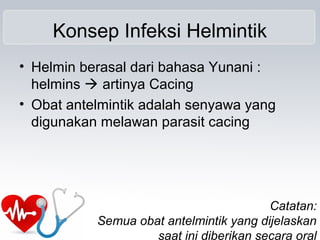 Konsep Infeksi Helmintik
• Helmin berasal dari bahasa Yunani :
helmins  artinya Cacing
• Obat antelmintik adalah senyawa yang
digunakan melawan parasit cacing
Catatan:
Semua obat antelmintik yang dijelaskan
saat ini diberikan secara oral
 