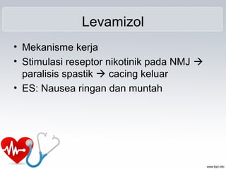 Levamizol
• Mekanisme kerja
• Stimulasi reseptor nikotinik pada NMJ 
paralisis spastik  cacing keluar
• ES: Nausea ringan dan muntah
 