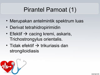 Pirantel Pamoat (1)
• Merupakan antelmintik spektrum luas
• Derivat tetrahidropirimidin
• Efektif  cacing kremi, askaris,
Trichostrongylus orientalis.
• Tidak efektif  trikuriasis dan
strongiloidiasis
 