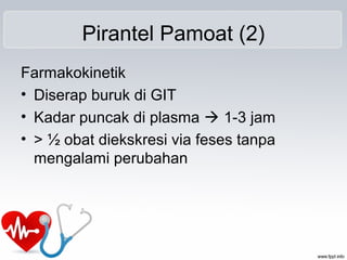 Pirantel Pamoat (2)
Farmakokinetik
• Diserap buruk di GIT
• Kadar puncak di plasma  1-3 jam
• > ½ obat diekskresi via feses tanpa
mengalami perubahan
 