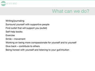 What can we do?
Writing/journaling
Surround yourself with supportive people
Find outlet that will support you (outlet)
Self-help books
Exercise
Smile – movement
Working on being more compassionate for yourself and to yourself
Give back – contribute to others
Being honest with yourself and listening to your gut/intuition
 