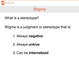 Stigma
What is a stereotype?
Stigma is a judgment or stereotype that is:
1. Always negative
2. Always untrue
3. Can be internalized
 