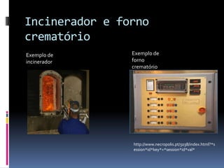 Incinerador e forno
crematório
Exemplo de      Exemplo de
incinerador     forno
                crematório




                http://www.necropolis.pt/5038/index.html?*s
                ession*id*key*=*session*id*val*
 