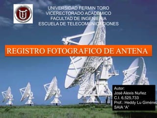 UNIVERSIDAD FERMIN TORO
VICERECTORADO ACADEMICO
FACULTAD DE INGENIERIA
ESCUELA DE TELECOMUNICACIONES
REGISTRO FOTOGRAFICO DE ANTENA
Autor:
José Alexis Nuñez
C.I. 6,525,733
Prof.: Heddy Lu Giménez
SAIA “A”
 