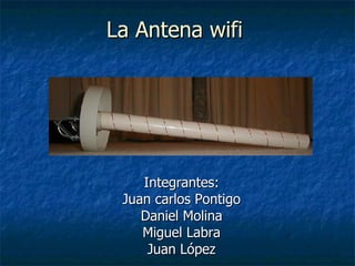 La Antena wifi Integrantes: Juan carlos Pontigo Daniel Molina Miguel Labra Juan López 
