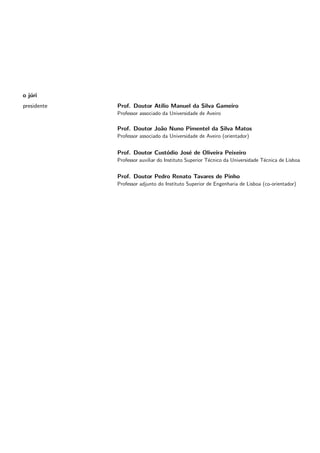 o júri
presidente Prof. Doutor Atı́lio Manuel da Silva Gameiro
Professor associado da Universidade de Aveiro
Prof. Doutor João Nuno Pimentel da Silva Matos
Professor associado da Universidade de Aveiro (orientador)
Prof. Doutor Custódio José de Oliveira Peixeiro
Professor auxiliar do Instituto Superior Técnico da Universidade Técnica de Lisboa
Prof. Doutor Pedro Renato Tavares de Pinho
Professor adjunto do Instituto Superior de Engenharia de Lisboa (co-orientador)
 