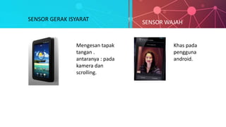 SENSOR GERAK ISYARAT SENSOR WAJAH
Mengesan tapak
tangan .
antaranya : pada
kamera dan
scrolling.
Khas pada
pengguna
android.
 