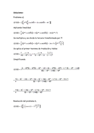 Soluciones:

Problema a)




Aplicando linealidad




Se multiplica y se divide la tercera transformada por 7!




Se aplica el primer teorema de traslación y tablas




Simplificando




Resolución del problema b.
 