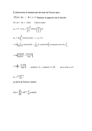 5.) Determine el semiperiodo del seno de Fourier para

F x   4 x ; 0  x  1 Realizar el espectro de la función.




La serie de Fourier resulta
 