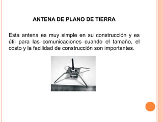 ANTENA DE PLANO DE TIERRA

Esta antena es muy simple en su construcción y es
útil para las comunicaciones cuando el tamaño, el
costo y la facilidad de construcción son importantes.
 