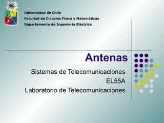Universidad de Chile
Facultad de Ciencias Física y Matemáticas
Departamento de Ingeniería Eléctrica




                                 Antenas
  Sistemas de Telecomunicaciones
                           EL55A
Laboratorio de Telecomunicaciones
 