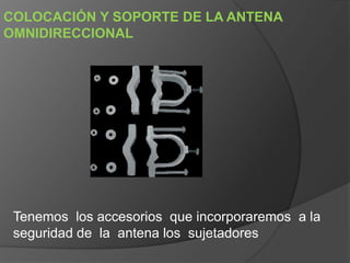 COLOCACIÓN Y SOPORTE DE LA ANTENA
OMNIDIRECCIONAL
Tenemos los accesorios que incorporaremos a la
seguridad de la antena los sujetadores
 