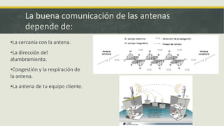 La buena comunicación de las antenas
depende de:
•La cercanía con la antena.

•La dirección del
alumbramiento.
•Congestión y la respiración de
la antena.
•La antena de tu equipo cliente.

 