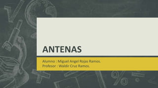 ANTENAS
Alumno : Miguel Angel Rojas Ramos.
Profesor : Waldir Cruz Ramos.

 