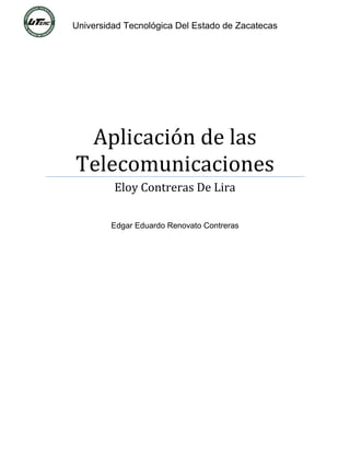 Universidad Tecnológica Del Estado de Zacatecas
Aplicación de las
Telecomunicaciones
Eloy Contreras De Lira
Edgar Eduardo Renovato Contreras
 