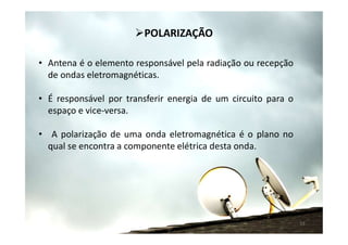 • Antena é o elemento responsável pela radiação ou recepção
de ondas eletromagnéticas.
• É responsável por transferir energia de um circuito para o
espaço e vice-versa.
• A polarização de uma onda eletromagnética é o plano no
qual se encontra a componente elétrica desta onda.
13
POLARIZAÇÃO
 