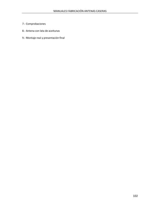 MANUALES FABRICACIÓN ANTENAS CASERAS



7.- Comprobaciones

8.- Antena con lata de aceitunas

9.- Montaje real y presentación final




                                                                  102
 