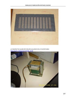 MANUALES FABRICACIÓN ANTENAS CASERAS




y el alambre fue sacado del inducido secundario de un transformador.
http://tache.unplug.org.ve/?page_id=20




                                                                       107
 