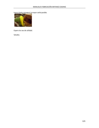 MANUALES FABRICACIÓN ANTENAS CASERAS


tuerca hasta conseguir la mayor señal posible.




Espero les sea de utilidad.

Saludos.




                                                                     123
 
