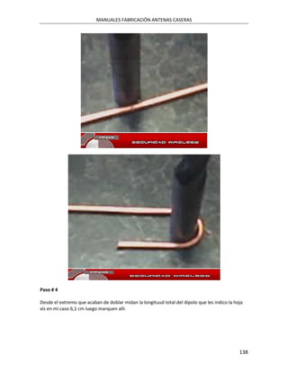 MANUALES FABRICACIÓN ANTENAS CASERAS




Paso # 4

Desde el extremo que acaban de doblar midan la longituud total del dipolo que les indico la hoja
xls en mi caso 6,1 cm luego marquen alli.




                                                                                              138
 
