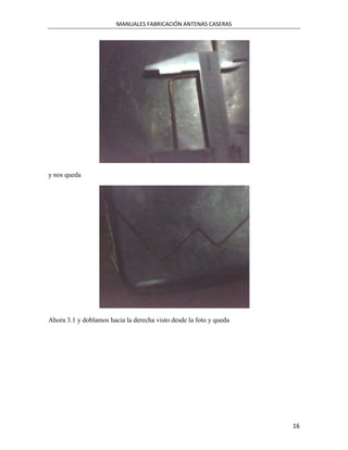MANUALES FABRICACIÓN ANTENAS CASERAS




y nos queda




Ahora 3.1 y doblamos hacia la derecha visto desde la foto y queda




                                                                    16
 