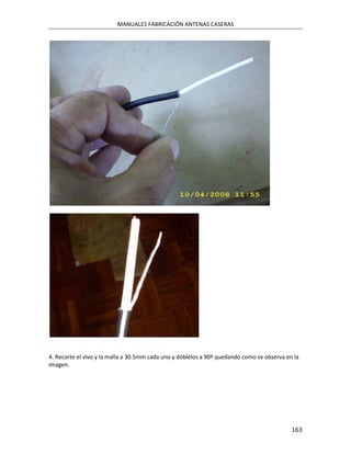 MANUALES FABRICACIÓN ANTENAS CASERAS




4. Recorte el vivo y la malla a 30.5mm cada uno y dóblelos a 90º quedando como se observa en la
imagen.




                                                                                            163
 