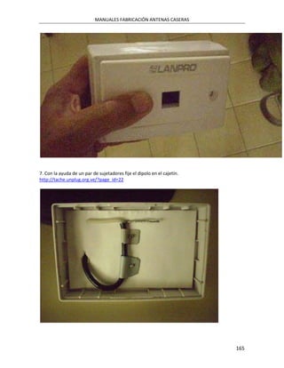 MANUALES FABRICACIÓN ANTENAS CASERAS




7. Con la ayuda de un par de sujetadores fije el dipolo en el cajetín.
http://tache.unplug.org.ve/?page_id=22




                                                                         165
 